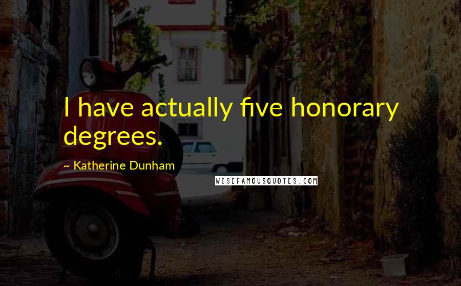 Katherine Dunham Quotes: I have actually five honorary degrees.