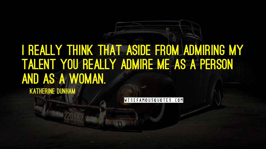 Katherine Dunham Quotes: I really think that aside from admiring my talent you really admire me as a person and as a woman.