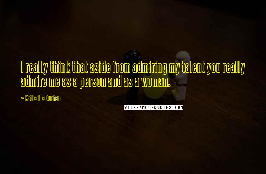 Katherine Dunham Quotes: I really think that aside from admiring my talent you really admire me as a person and as a woman.