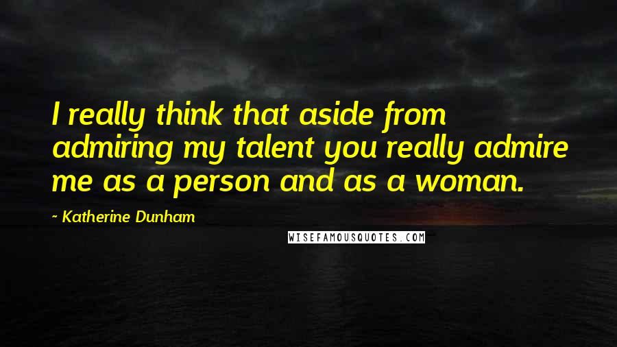Katherine Dunham Quotes: I really think that aside from admiring my talent you really admire me as a person and as a woman.