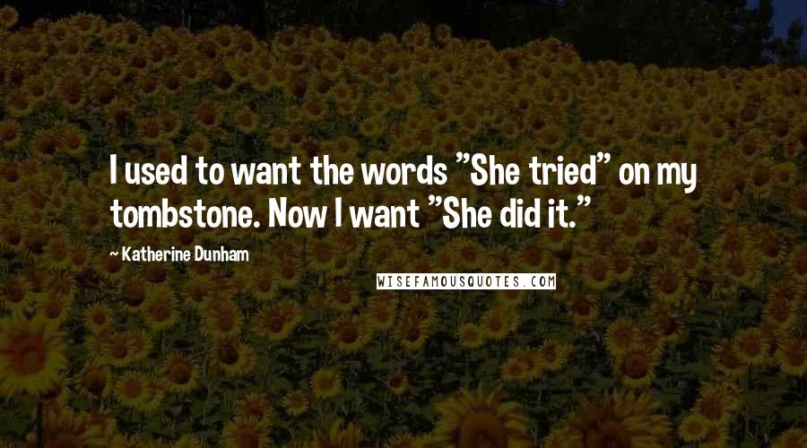 Katherine Dunham Quotes: I used to want the words "She tried" on my tombstone. Now I want "She did it." 