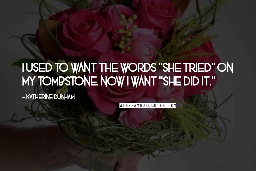 Katherine Dunham Quotes: I used to want the words "She tried" on my tombstone. Now I want "She did it." 