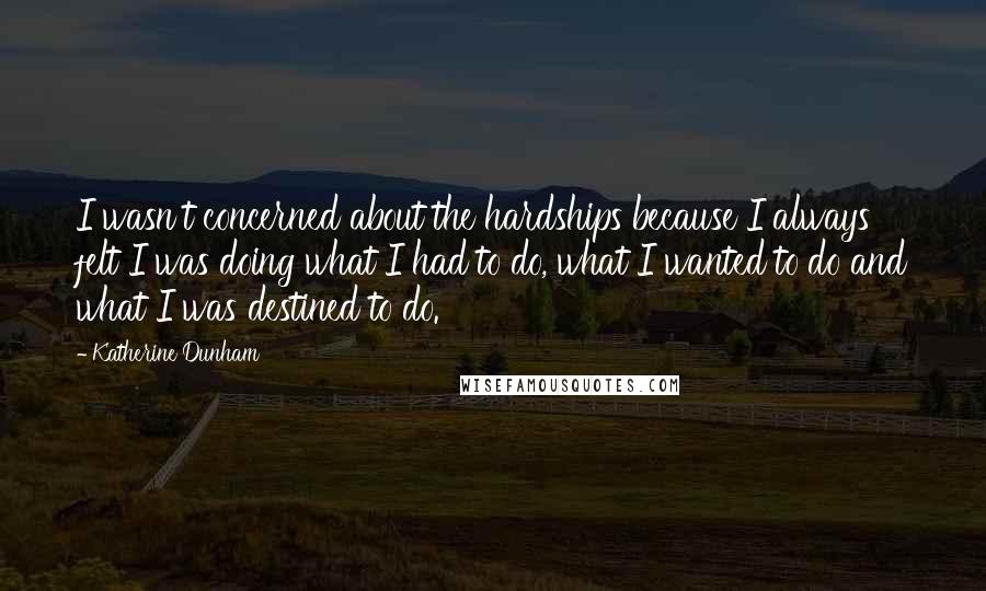 Katherine Dunham Quotes: I wasn't concerned about the hardships because I always felt I was doing what I had to do, what I wanted to do and what I was destined to do.