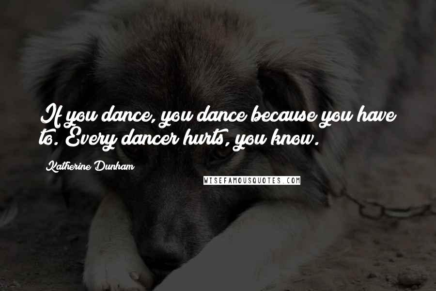 Katherine Dunham Quotes: If you dance, you dance because you have to. Every dancer hurts, you know.