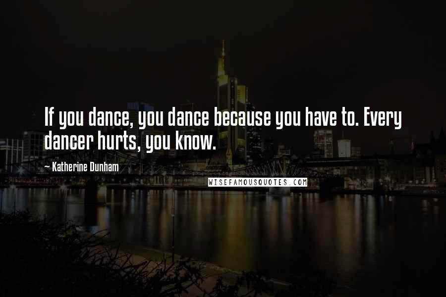 Katherine Dunham Quotes: If you dance, you dance because you have to. Every dancer hurts, you know.