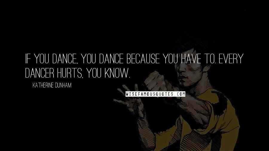 Katherine Dunham Quotes: If you dance, you dance because you have to. Every dancer hurts, you know.