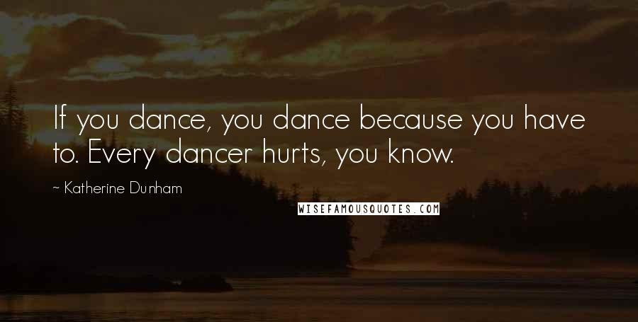 Katherine Dunham Quotes: If you dance, you dance because you have to. Every dancer hurts, you know.