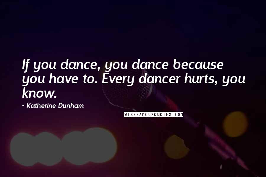 Katherine Dunham Quotes: If you dance, you dance because you have to. Every dancer hurts, you know.