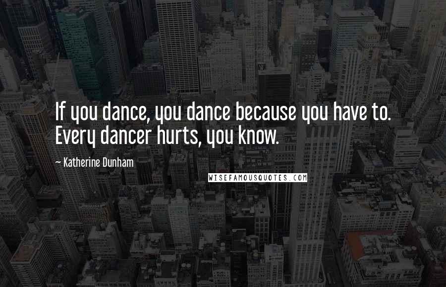 Katherine Dunham Quotes: If you dance, you dance because you have to. Every dancer hurts, you know.