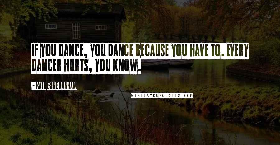 Katherine Dunham Quotes: If you dance, you dance because you have to. Every dancer hurts, you know.