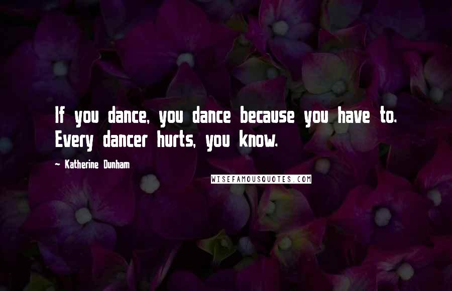 Katherine Dunham Quotes: If you dance, you dance because you have to. Every dancer hurts, you know.
