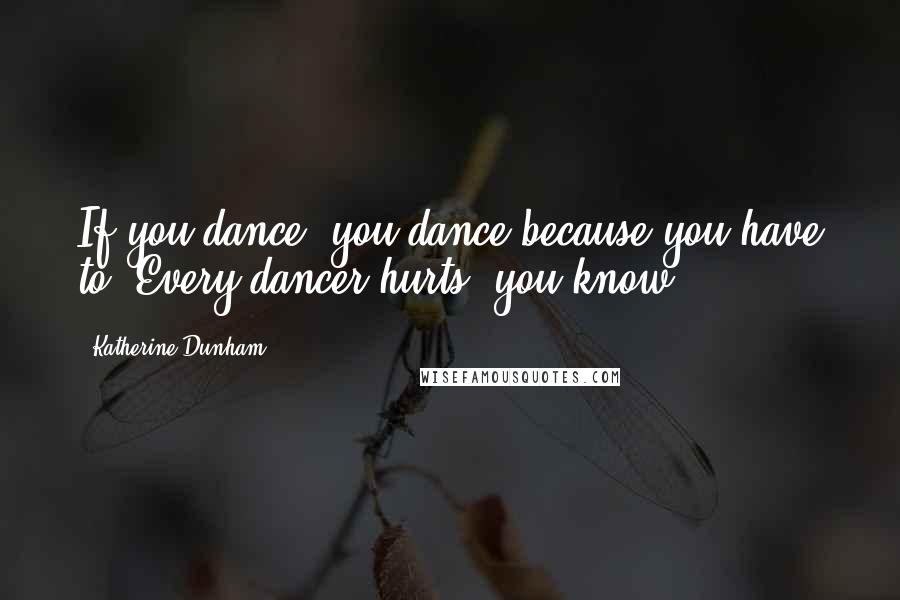 Katherine Dunham Quotes: If you dance, you dance because you have to. Every dancer hurts, you know.