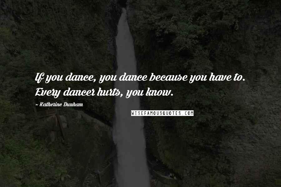 Katherine Dunham Quotes: If you dance, you dance because you have to. Every dancer hurts, you know.