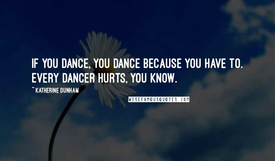 Katherine Dunham Quotes: If you dance, you dance because you have to. Every dancer hurts, you know.