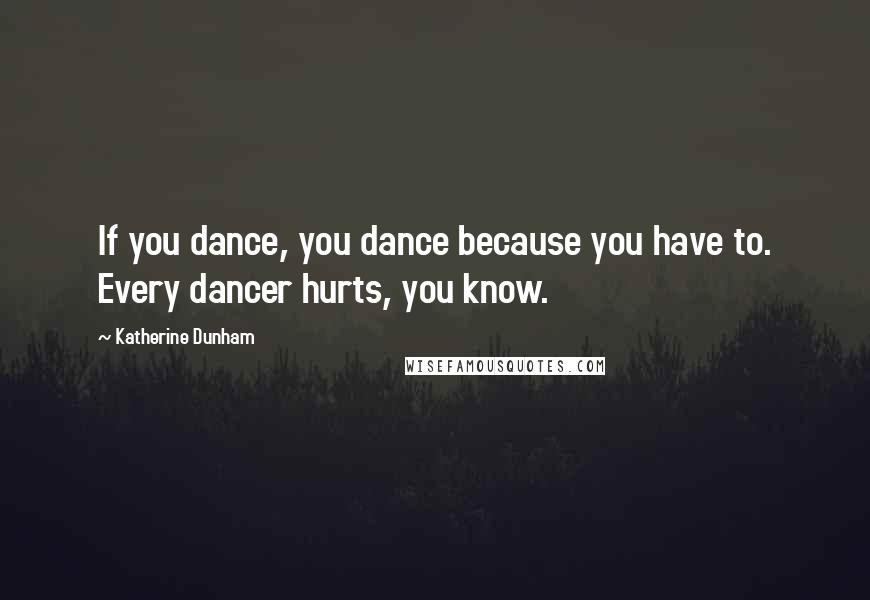 Katherine Dunham Quotes: If you dance, you dance because you have to. Every dancer hurts, you know.