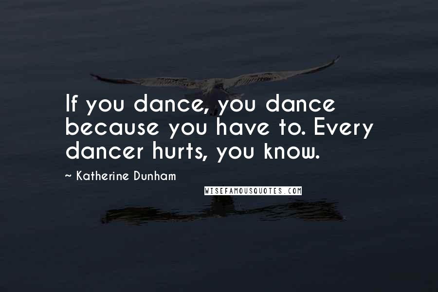 Katherine Dunham Quotes: If you dance, you dance because you have to. Every dancer hurts, you know.