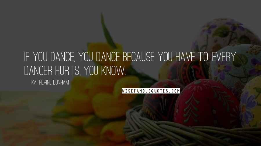 Katherine Dunham Quotes: If you dance, you dance because you have to. Every dancer hurts, you know.