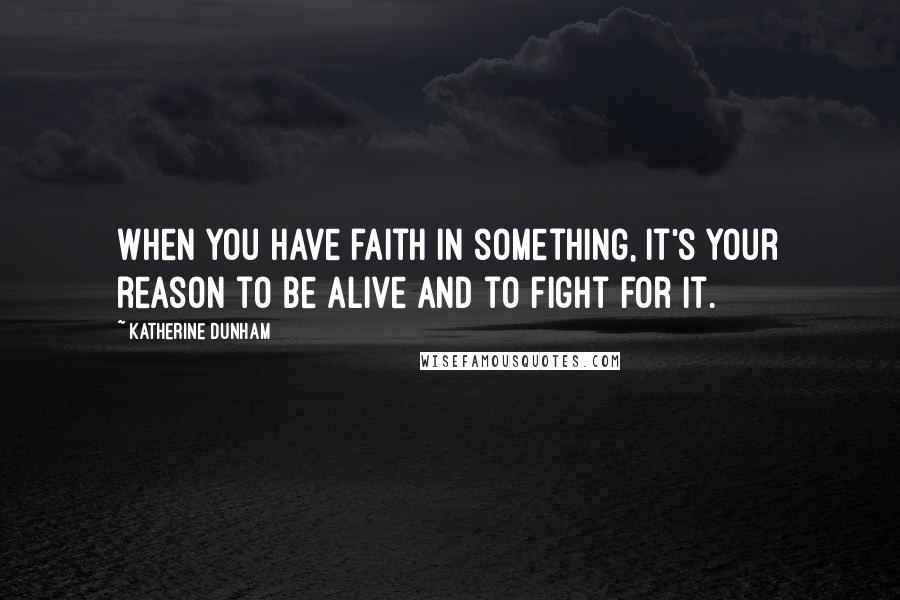 Katherine Dunham Quotes: When you have faith in something, it's your reason to be alive and to fight for it.