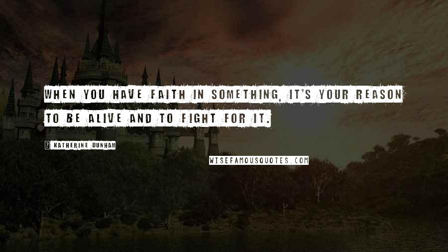 Katherine Dunham Quotes: When you have faith in something, it's your reason to be alive and to fight for it.