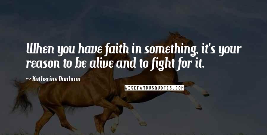 Katherine Dunham Quotes: When you have faith in something, it's your reason to be alive and to fight for it.