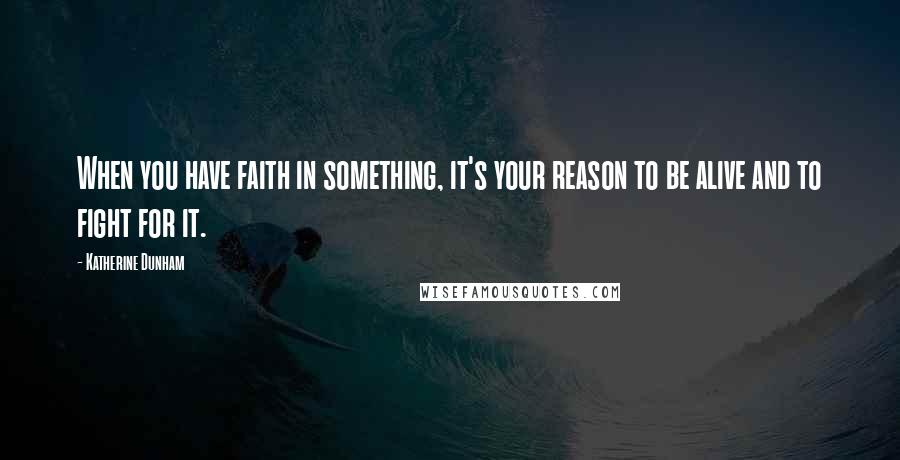 Katherine Dunham Quotes: When you have faith in something, it's your reason to be alive and to fight for it.