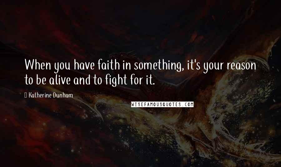 Katherine Dunham Quotes: When you have faith in something, it's your reason to be alive and to fight for it.