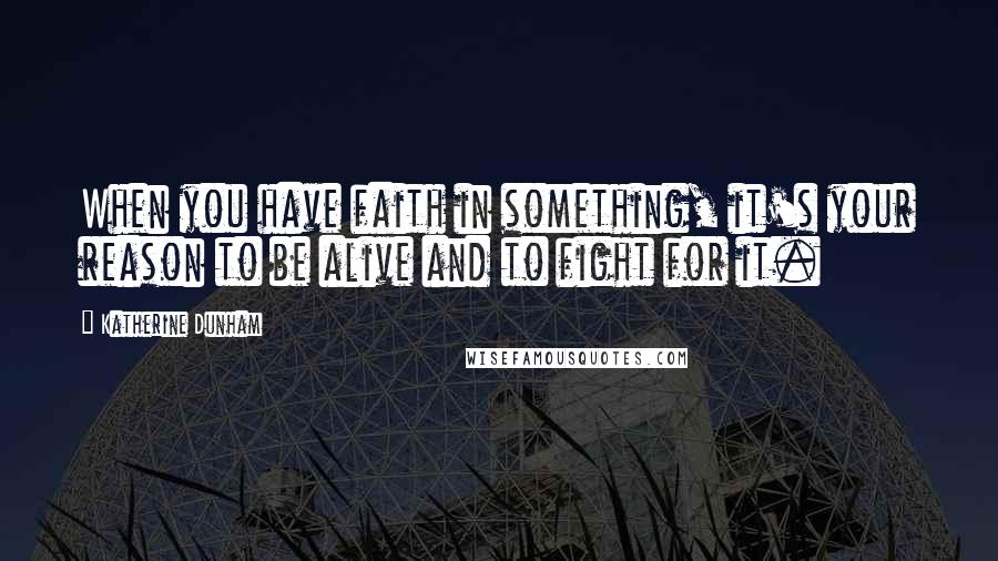 Katherine Dunham Quotes: When you have faith in something, it's your reason to be alive and to fight for it.