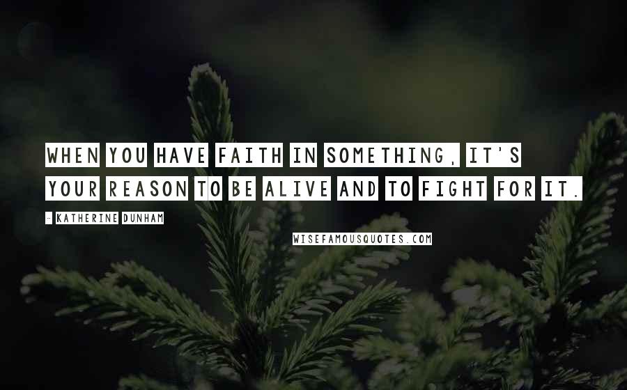 Katherine Dunham Quotes: When you have faith in something, it's your reason to be alive and to fight for it.