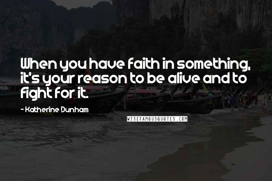 Katherine Dunham Quotes: When you have faith in something, it's your reason to be alive and to fight for it.