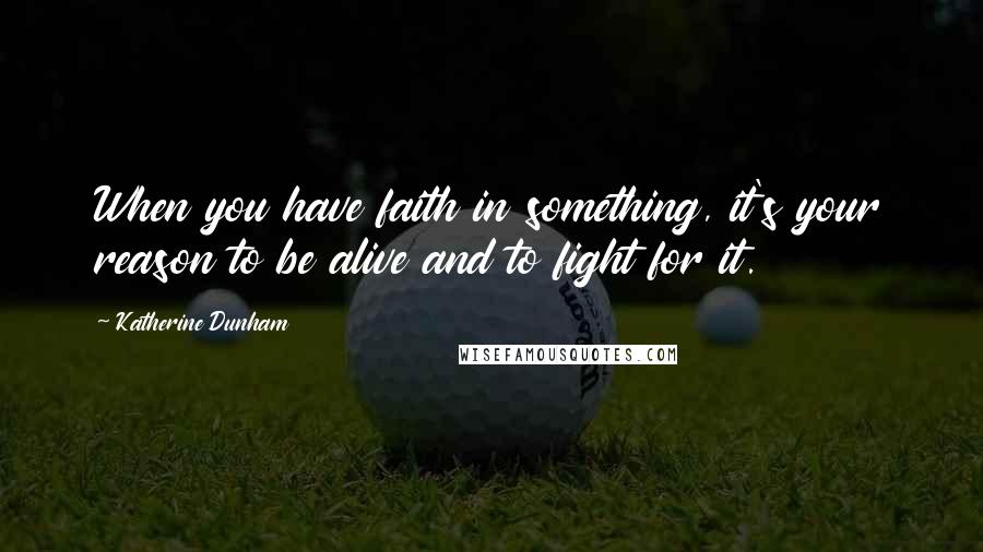 Katherine Dunham Quotes: When you have faith in something, it's your reason to be alive and to fight for it.