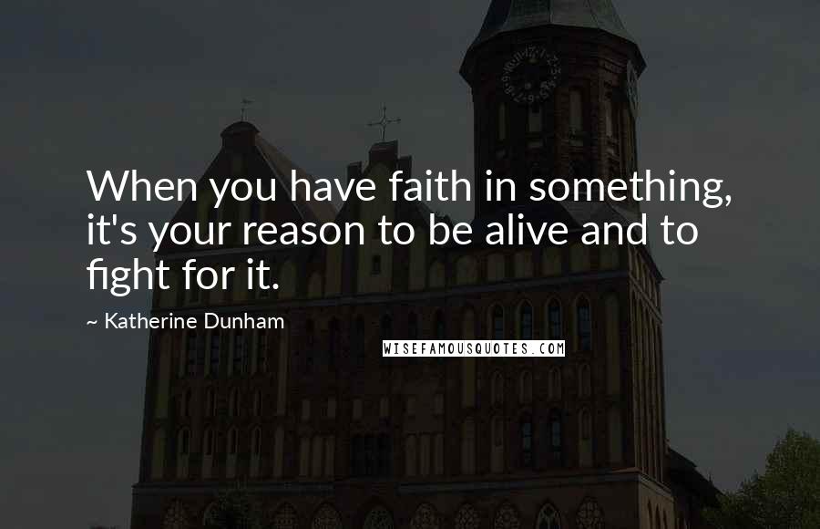 Katherine Dunham Quotes: When you have faith in something, it's your reason to be alive and to fight for it.