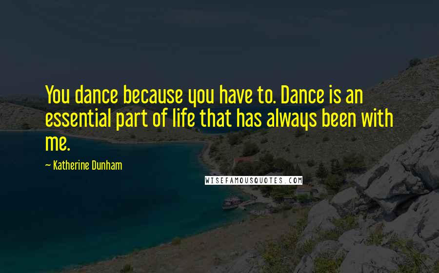 Katherine Dunham Quotes: You dance because you have to. Dance is an essential part of life that has always been with me.