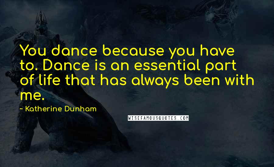 Katherine Dunham Quotes: You dance because you have to. Dance is an essential part of life that has always been with me.