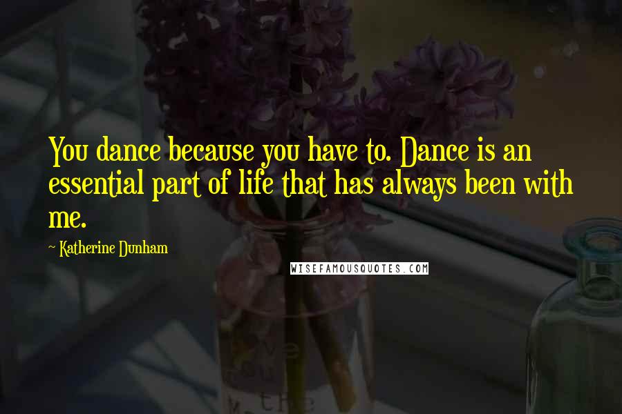 Katherine Dunham Quotes: You dance because you have to. Dance is an essential part of life that has always been with me.