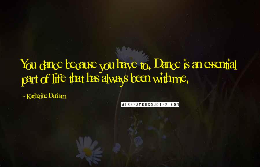 Katherine Dunham Quotes: You dance because you have to. Dance is an essential part of life that has always been with me.