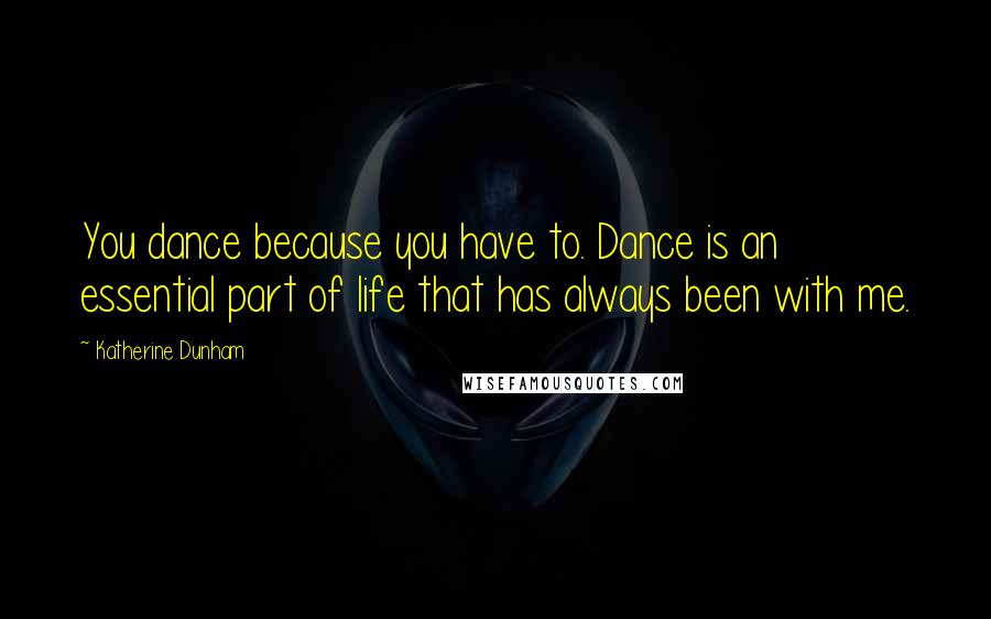 Katherine Dunham Quotes: You dance because you have to. Dance is an essential part of life that has always been with me.