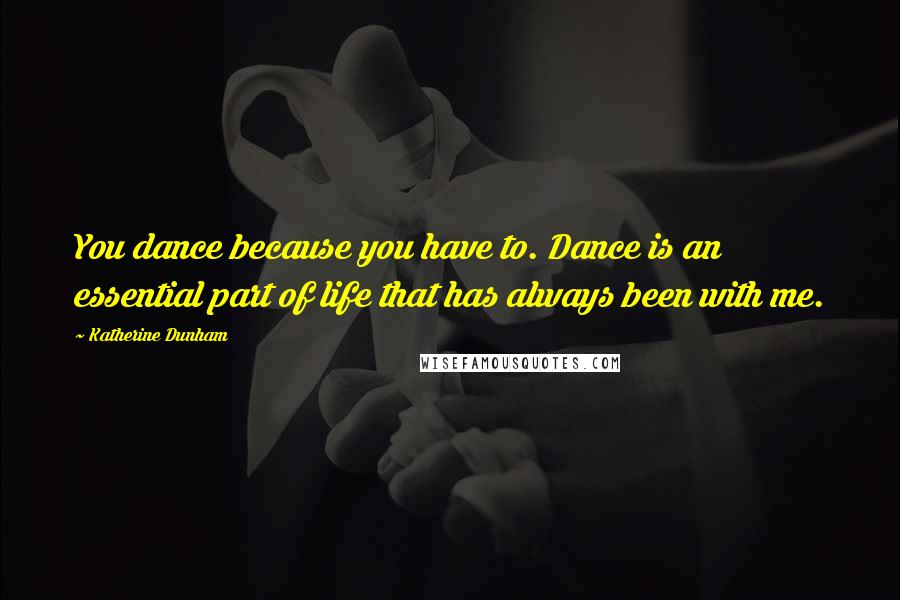 Katherine Dunham Quotes: You dance because you have to. Dance is an essential part of life that has always been with me.