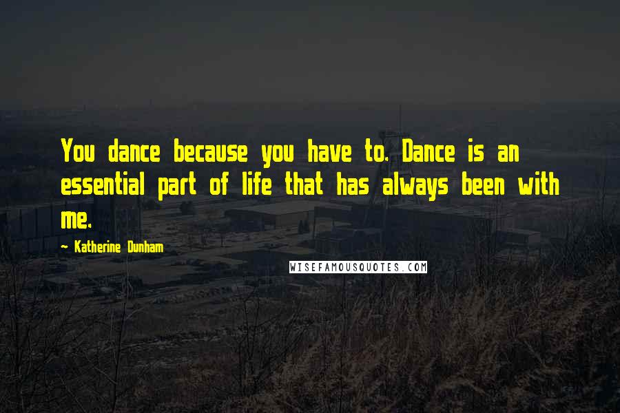 Katherine Dunham Quotes: You dance because you have to. Dance is an essential part of life that has always been with me.