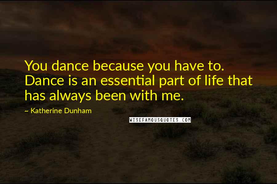 Katherine Dunham Quotes: You dance because you have to. Dance is an essential part of life that has always been with me.