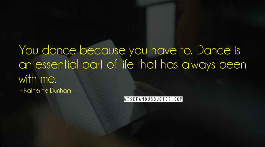 Katherine Dunham Quotes: You dance because you have to. Dance is an essential part of life that has always been with me.