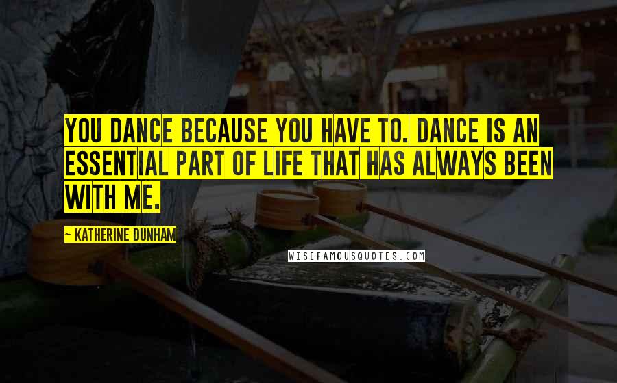 Katherine Dunham Quotes: You dance because you have to. Dance is an essential part of life that has always been with me.