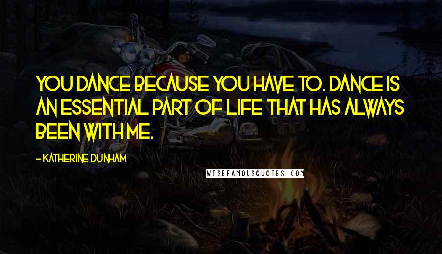 Katherine Dunham Quotes: You dance because you have to. Dance is an essential part of life that has always been with me.