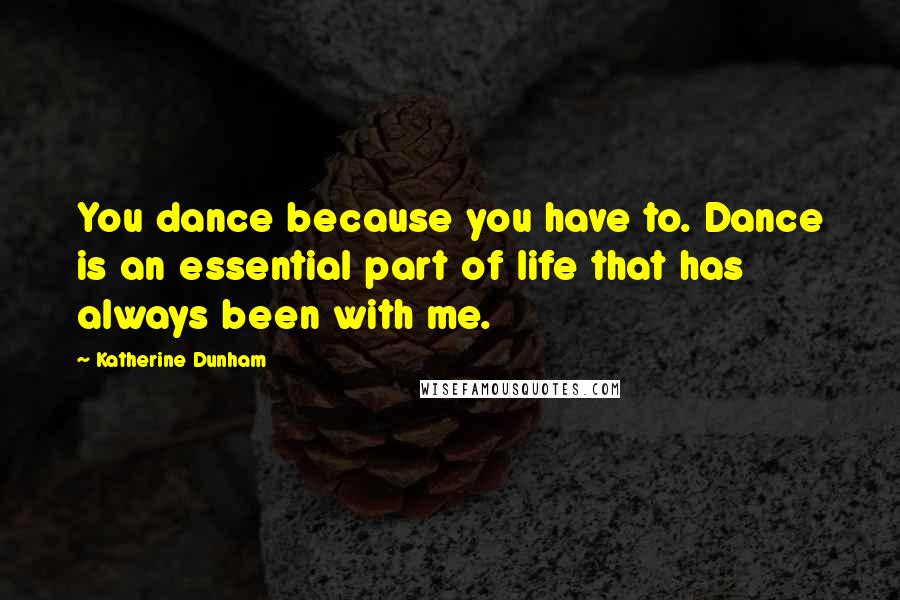 Katherine Dunham Quotes: You dance because you have to. Dance is an essential part of life that has always been with me.