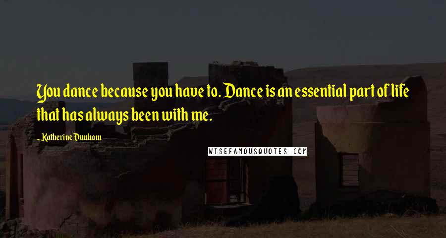 Katherine Dunham Quotes: You dance because you have to. Dance is an essential part of life that has always been with me.