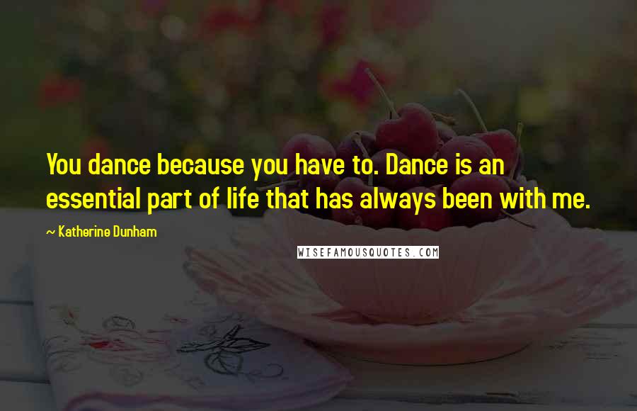 Katherine Dunham Quotes: You dance because you have to. Dance is an essential part of life that has always been with me.