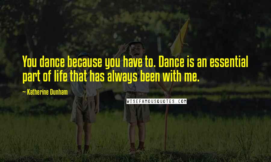 Katherine Dunham Quotes: You dance because you have to. Dance is an essential part of life that has always been with me.