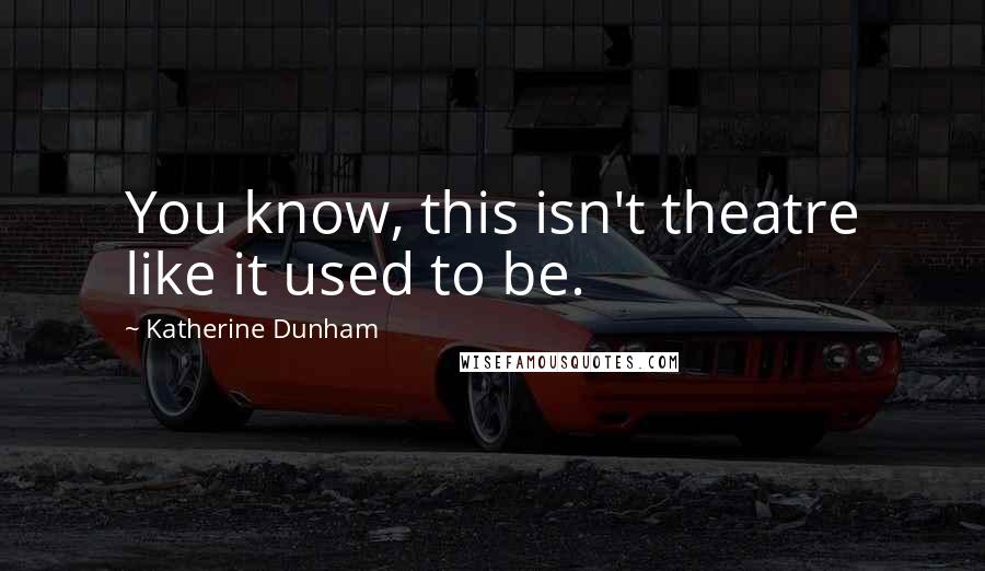 Katherine Dunham Quotes: You know, this isn't theatre like it used to be.