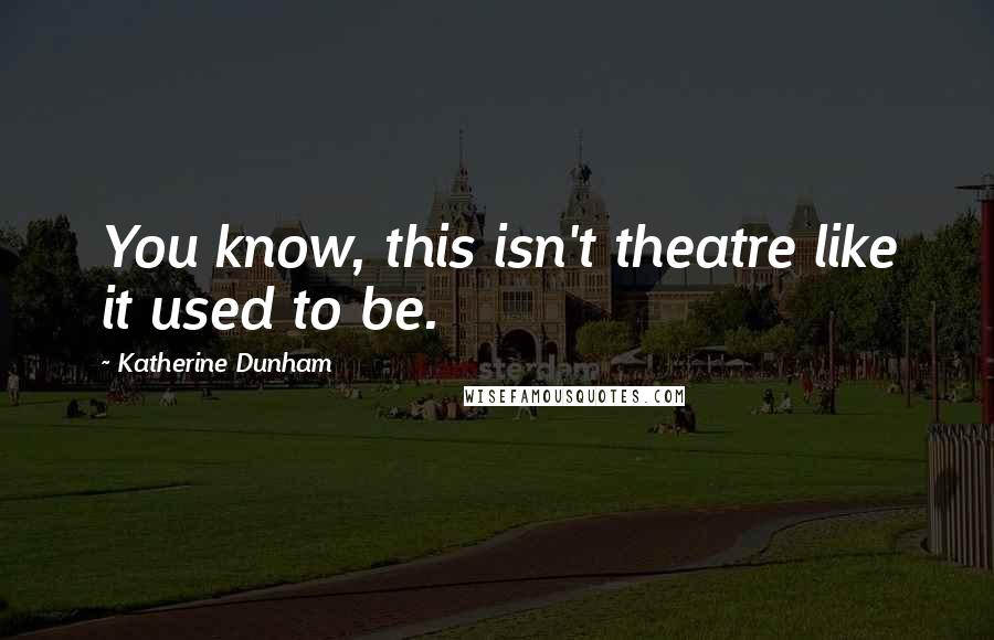 Katherine Dunham Quotes: You know, this isn't theatre like it used to be.