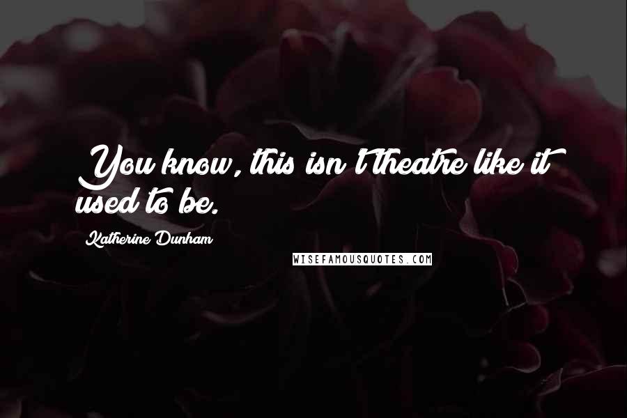 Katherine Dunham Quotes: You know, this isn't theatre like it used to be.