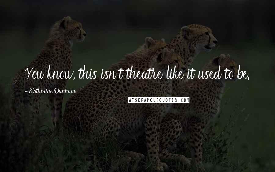 Katherine Dunham Quotes: You know, this isn't theatre like it used to be.